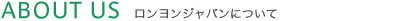 ABOUT US ロンヨンジャパンについて